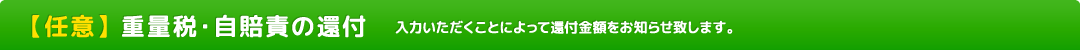 【任意】重量税・自賠責の還付　入力いただくことによって還付金額をお知らせ致します。